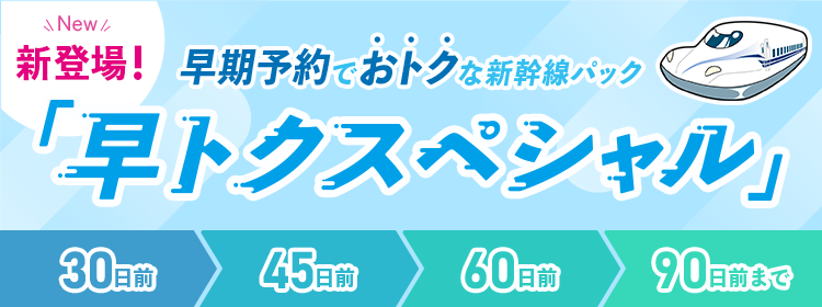 早トクスペシャル！早期予約でもっとおトクな新幹線パック