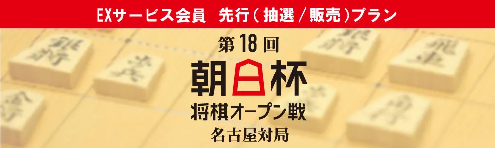 第18回 朝日杯将棋オープン戦 名古屋対局【EXサービス会員 先行(抽選／販売)プラン】