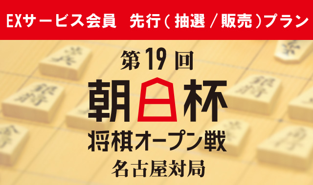 第19回 朝日杯将棋オープン戦 名古屋対局【EXサービス会員 先行(抽選/販売)プラン】